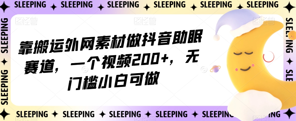 靠搬运外网素材做抖音助眠赛道，一个视频200+，无门槛小白可做【揭秘】-网赚36计