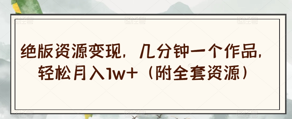 绝版资源变现，几分钟一个作品，轻松月入1w+（附全套资源）【揭秘】-网赚36计
