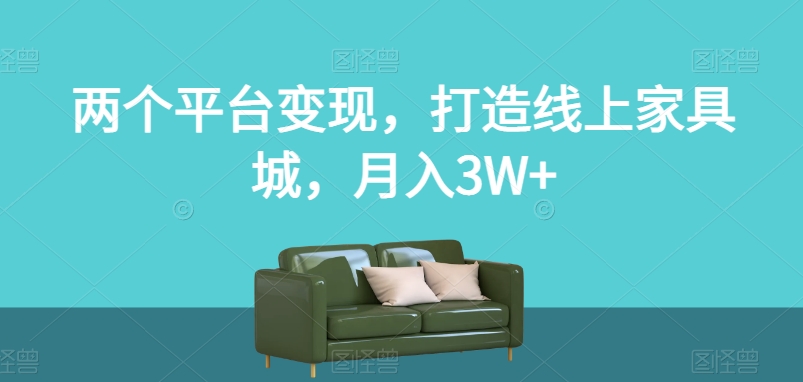 两个平台变现，打造线上家具城，月入3W+【揭秘】-网赚36计