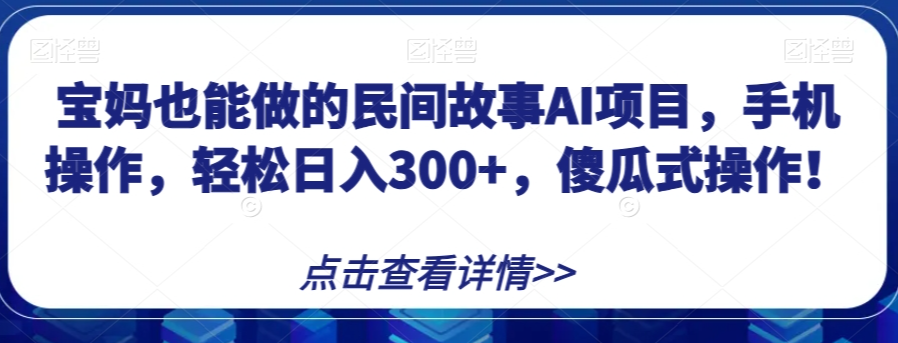 宝妈也能做的民间故事AI项目，手机操作，轻松日入300+，傻瓜式操作！【揭秘】-网赚36计