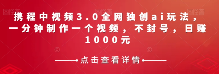 携程中视频3.0全网独创ai玩法，一分钟制作一个视频，不封号，日赚1000元【揭秘】-网赚36计
