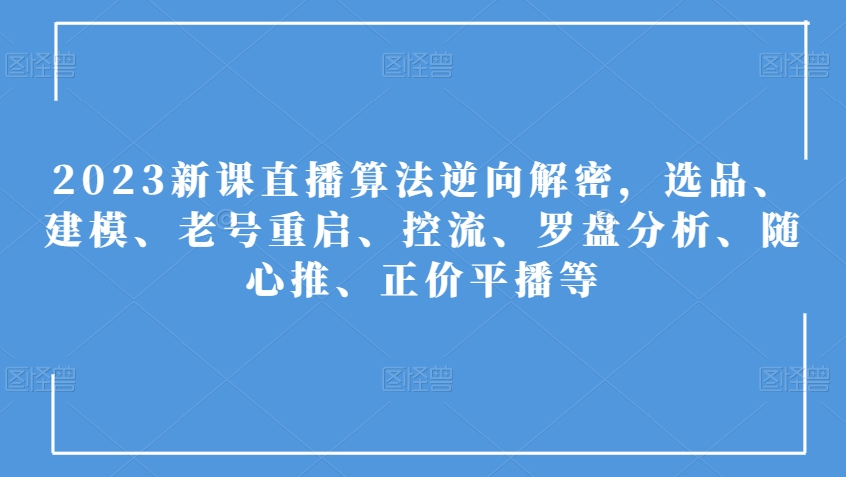 2023新课直播算法逆向解密,选品、建模、老号重启、控流、罗盘分析、随心推、正价平播等