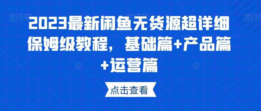 2023最新闲鱼无货源超详细保姆级教程，基础篇+产品篇+运营篇-网赚36计
