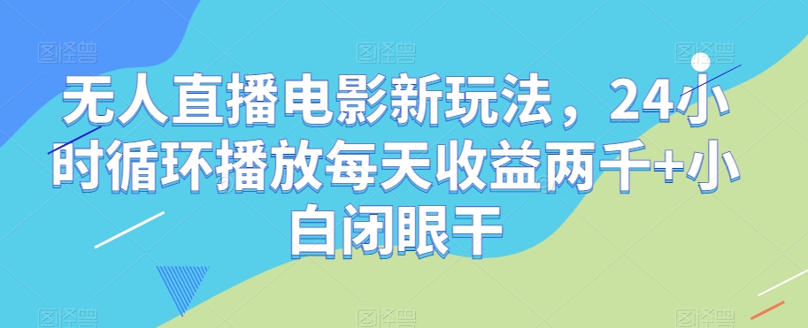 无人直播电影新玩法，24小时循环播放每天收益两千+小白闭眼干【揭秘】-网赚36计