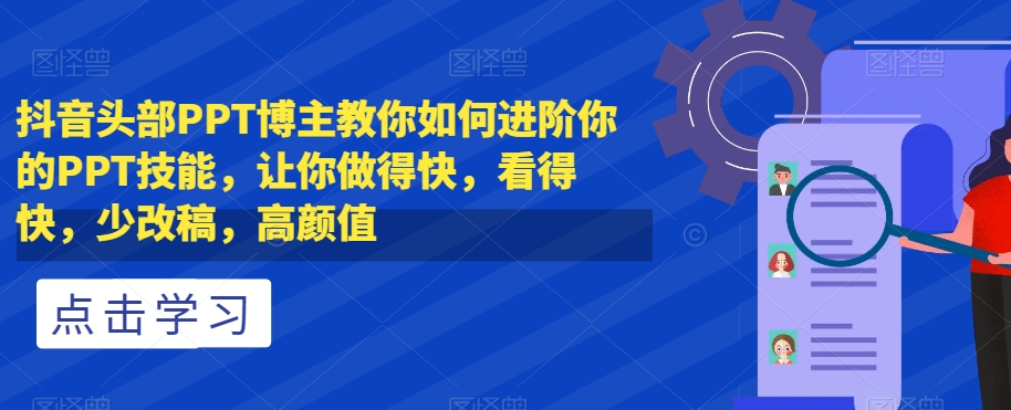 抖音头部PPT博主教你如何进阶你的PPT技能，让你做得快，看得快，少改稿，高颜值-网赚36计