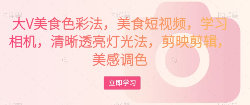 大V美食色彩法，美食短视频，学习相机，清晰透亮灯光法，剪映剪辑，美感调色-网赚36计