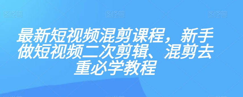 最新短视频混剪课程，新手做短视频二次剪辑、混剪去重必学教程-网赚36计