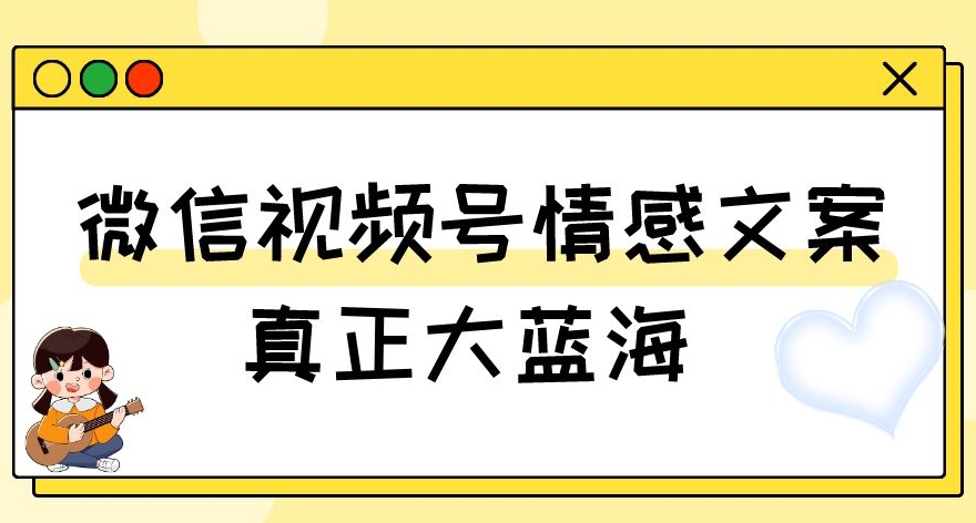 视频号情感文案，真正大蓝海，简单操作，新手小白轻松上手（教程+素材）【揭秘】-网赚36计
