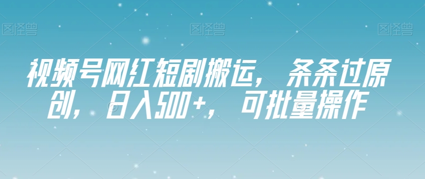 视频号网红短剧搬运，条条过原创，日入500+，可批量操作【揭秘】-网赚36计