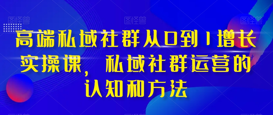 高端私域社群从0到1增长实操课，私域社群运营的认知和方法-网赚36计