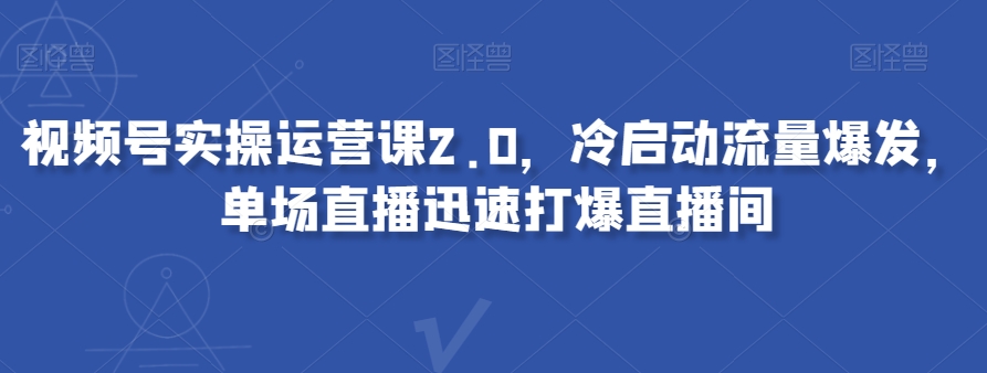 视频号实操运营课2.0，冷启动流量爆发，单场直播迅速打爆直播间-网赚36计