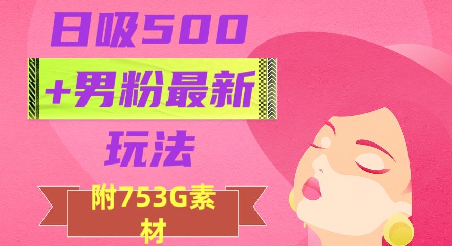 日吸500+男粉最新玩法,从作品制作到如何引流及后端变现,保姆级教程【揭秘】