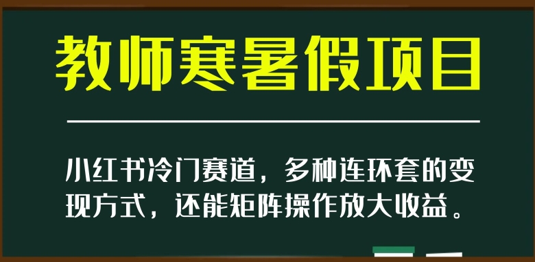 小红书冷门赛道，教师寒暑假项目，多种连环套的变现方式，还能矩阵操作放大收益【揭秘】-网赚36计