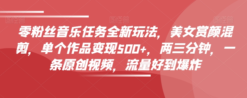 零粉丝音乐任务全新玩法,美女赏颜混剪,单个作品变现500+,两三分钟,一条原创视频,流量好到爆炸