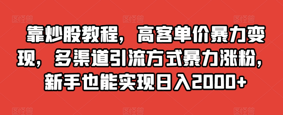 靠炒股教程，高客单价暴力变现，多渠道引流方式暴力涨粉，新手也能实现日入2000+【揭秘】-网赚36计