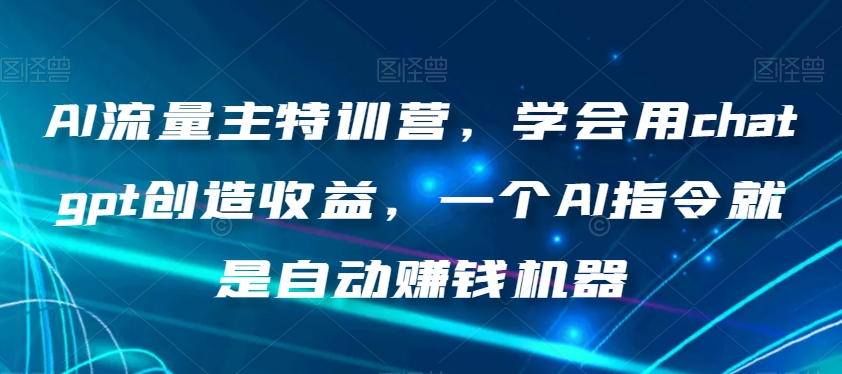 AI流量主特训营，学会用chatgpt创造收益，一个AI指令就是自动赚钱机器-网赚36计