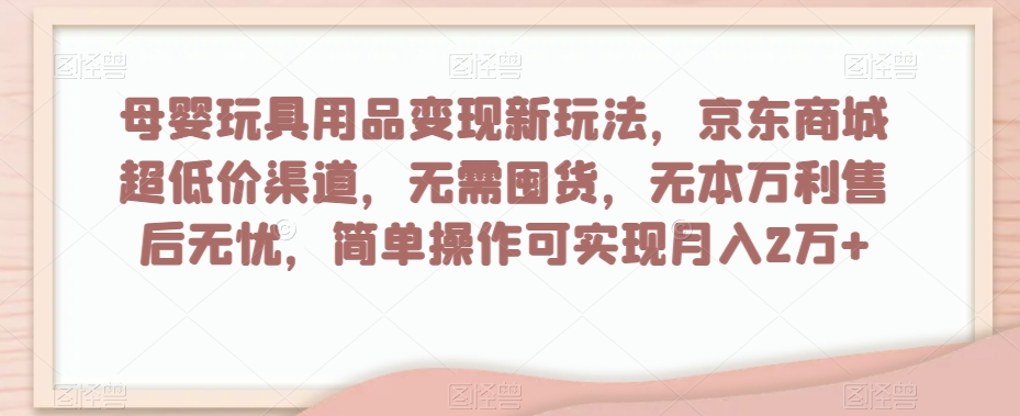 母婴玩具用品变现新玩法，京东商城超低价渠道，简单操作可实现月入2万+【揭秘】-网赚36计
