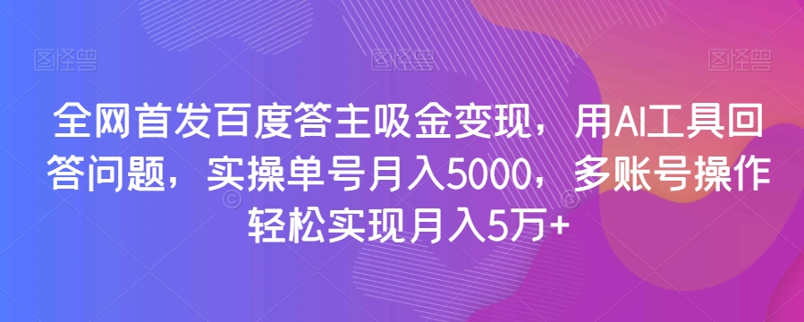 全网首发百度答主吸金变现，用AI工具回答问题，实操单号月入5000，多账号操作轻松实现月入5万+【揭秘】-网赚36计