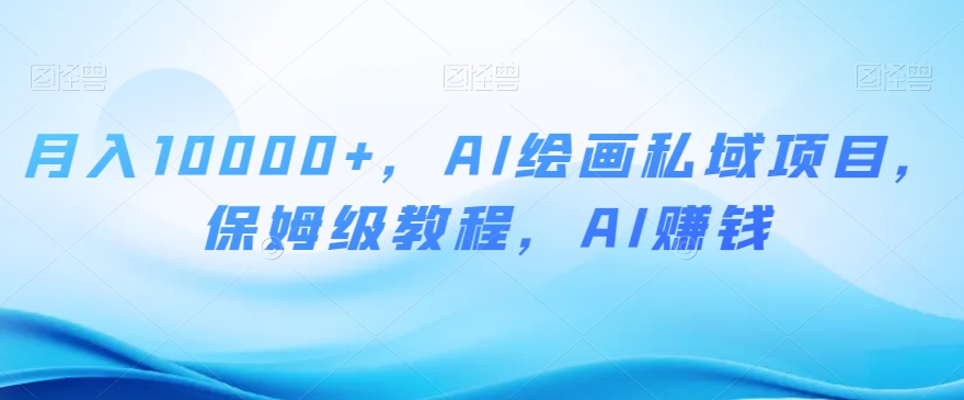 月入10000+，AI绘画私域项目，保姆级教程，AI赚钱【揭秘】-网赚36计
