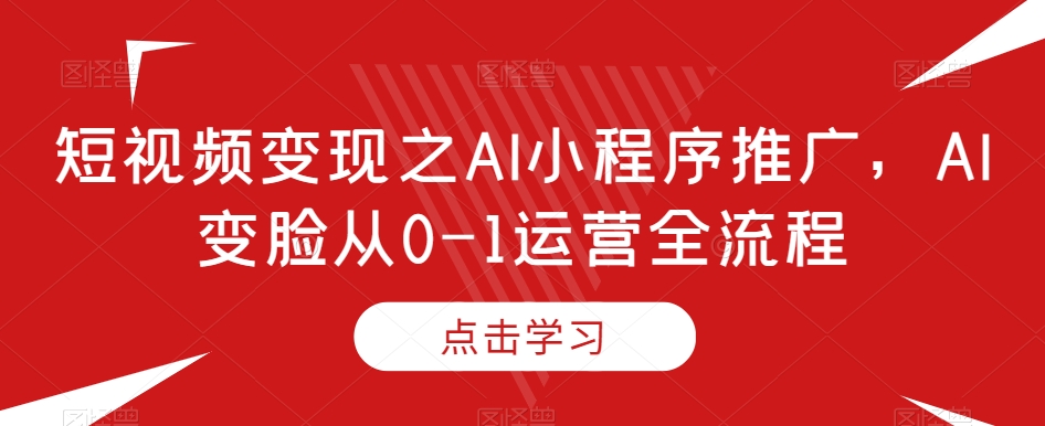 短视频变现之AI小程序推广,AI变脸从0-1运营全流程