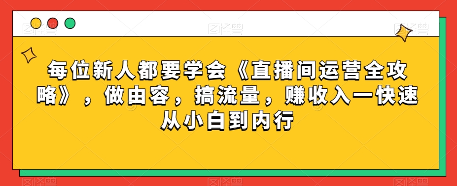 每位新人都要学会《直播间运营全攻略》，做由容，搞流量，赚收入一快速从小白到内行-网赚36计