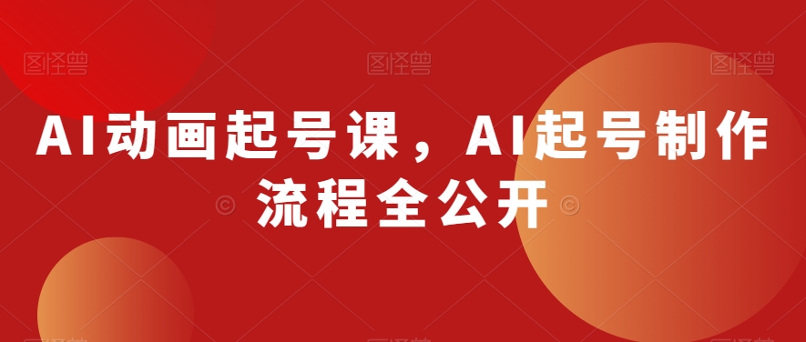 AI动画起号课，AI起号制作流程全公开-网赚36计