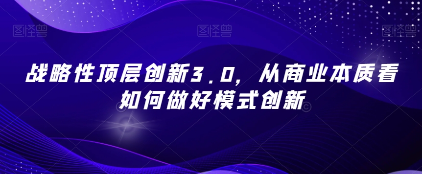 战略性顶层创新3.0，从商业本质看如何做好模式创新-网赚36计