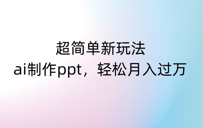 超简单新玩法，靠ai制作PPT，几分钟一个作品，小白也可以操作，月入过万【揭秘】-网赚36计