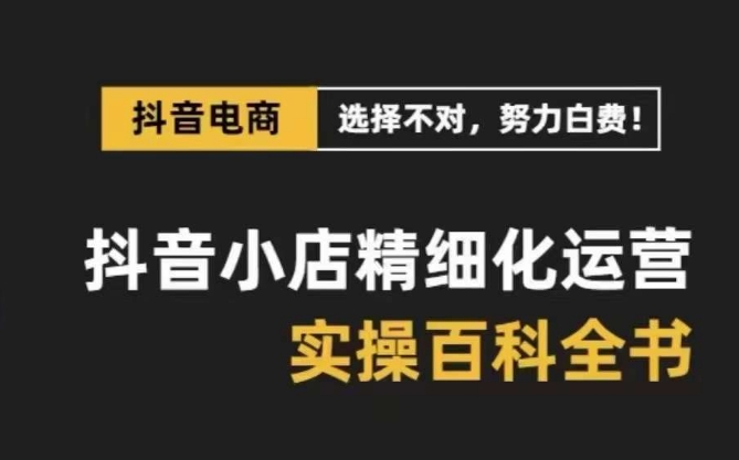 抖音小店精细化运营百科全书，保姆级运营实操讲解-网赚36计