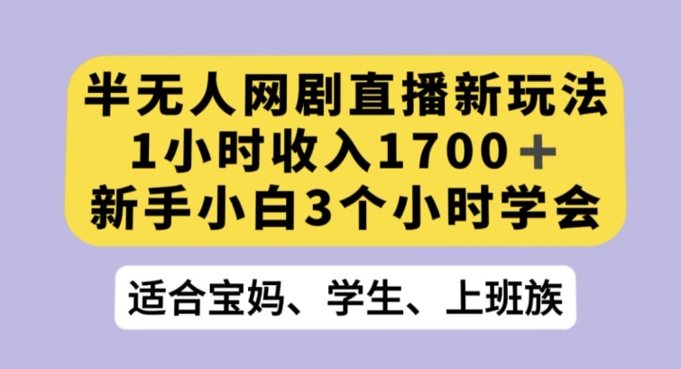半无人网剧直播新玩法，1小时收入1700+，新手小白3小时学会【揭秘】-网赚36计