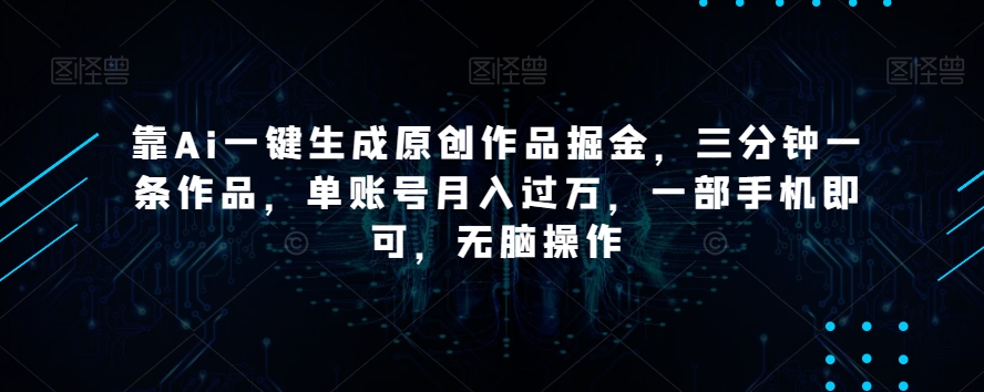 靠Ai一键生成原创作品掘金，三分钟一条作品，单账号月入过万，一部手机即可，无脑操作【揭秘】-网赚36计
