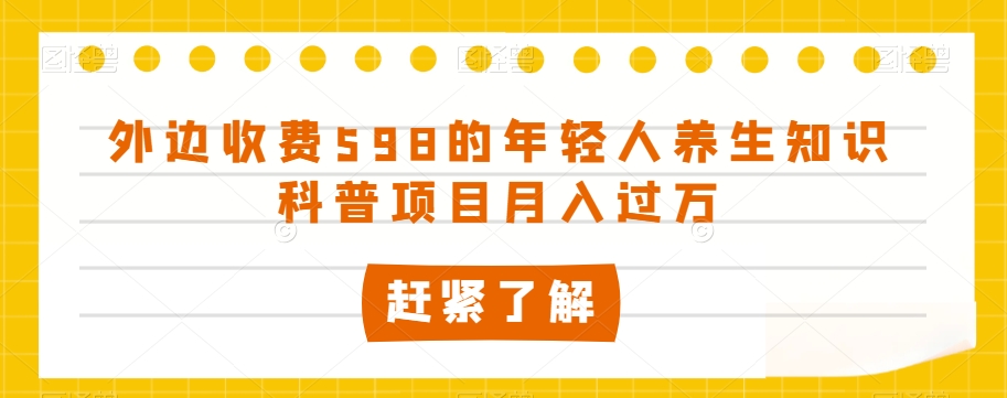 外边收费598的年轻人养生知识科普项目月入过万【揭秘】-网赚36计