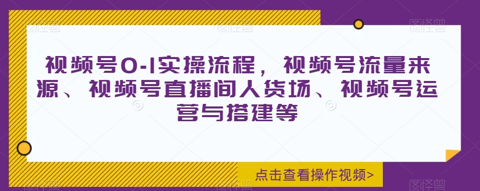 视频号0-1实操流程,视频号流量来源、视频号直播间人货场、视频号运营与搭建等