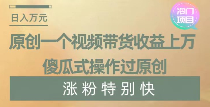 原创一个视频带货收益上万，傻瓜式操作过原创，几分钟做一个视频涨粉特别快【揭秘】-网赚36计
