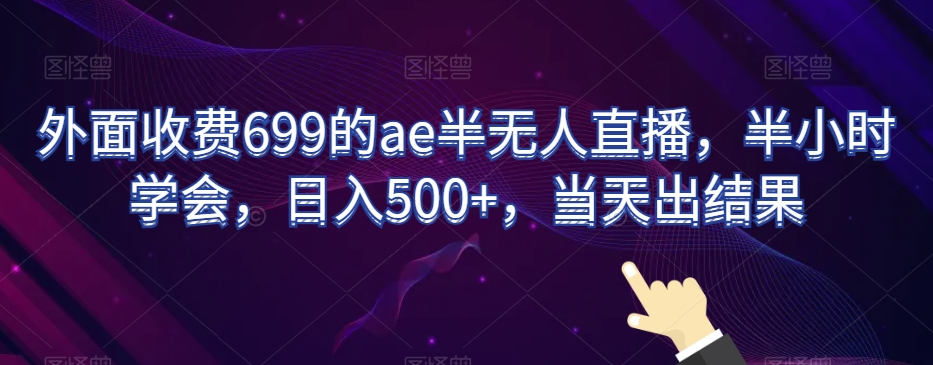 外面收费699的ae半无人直播，半小时学会，日入500+，当天出结果【揭秘】-网赚36计