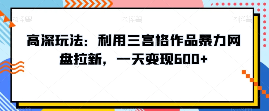 高深玩法：利用三宫格作品暴力网盘拉新，一天变现600+【揭秘】-网赚36计