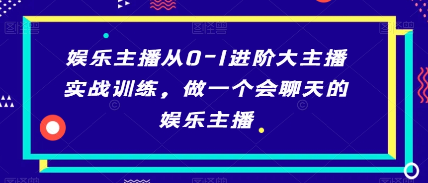 娱乐主播从0-1进阶大主播实战训练，做一个会聊天的娱乐主播-网赚36计
