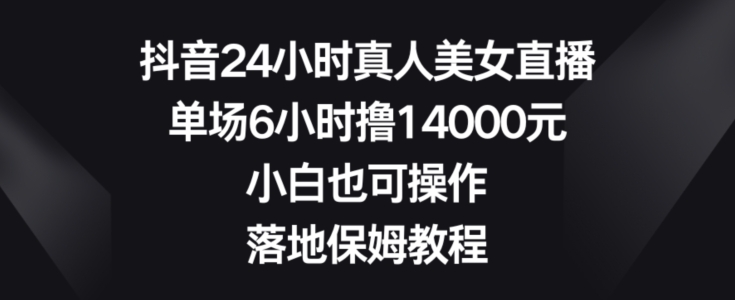 抖音24小时真人美女直播，单场6小时撸14000元，小白也可操作，落地保姆教程【揭秘】-网赚36计