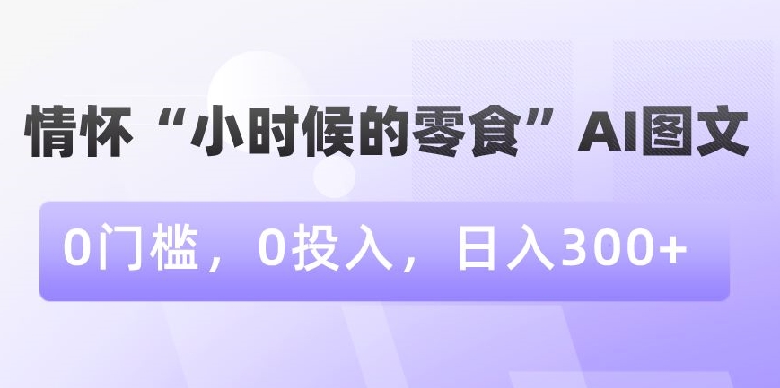 情怀“小时候的零食”AI图文，0门槛，0投入，日入300+【揭秘】-网赚36计