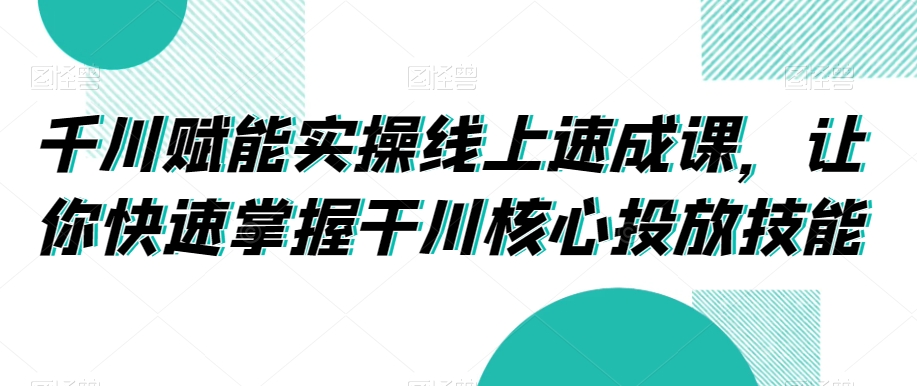 千川赋能实操线上速成课,让你快速掌握干川核心投放技能-网赚36计