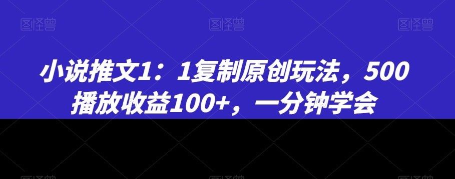小说推文1：1复制原创玩法，500播放收益100+，一分钟学会【揭秘】-网赚36计
