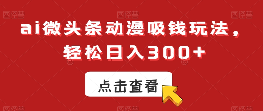 ai微头条动漫吸钱玩法，轻松日入300+【揭秘】-网赚36计