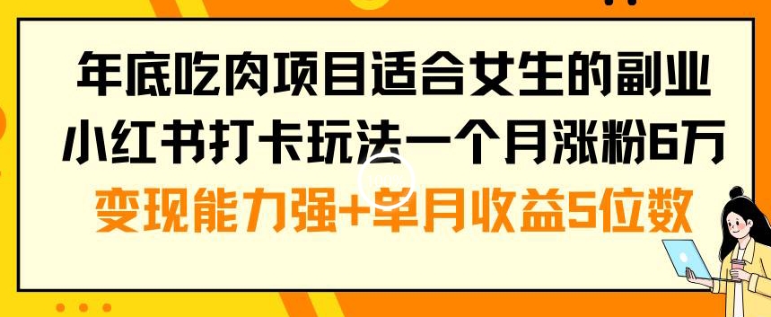 年底吃肉项目适合女生的副业小红书打卡玩法一个月涨粉6万+变现能力强+单月收益5位数【揭秘】-网赚36计