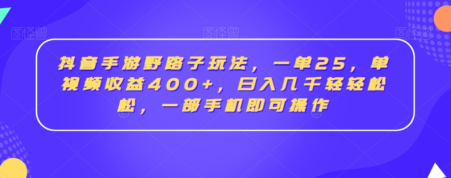 抖音手游野路子玩法，一单25，单视频收益400+，日入几千轻轻松松，一部手机即可操作【揭秘】-网赚36计