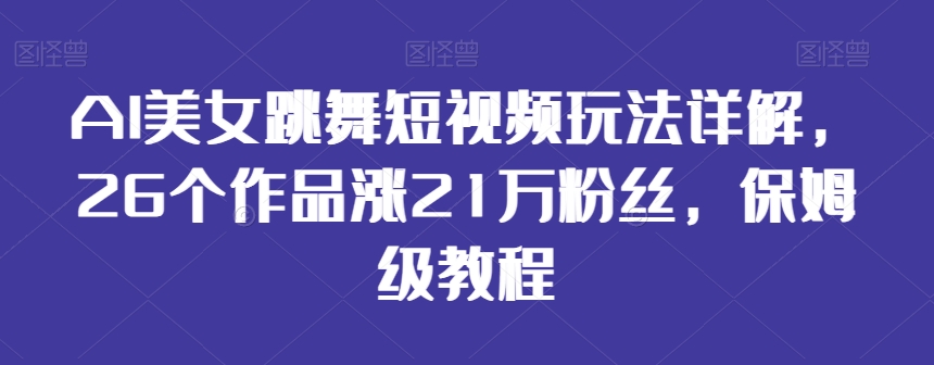 AI美女跳舞短视频玩法详解，26个作品涨21万粉丝，保姆级教程【揭秘】-网赚36计