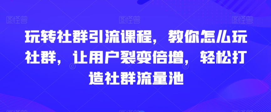玩转社群引流课程，教你怎么玩社群，让用户裂变倍增，轻松打造社群流量池-网赚36计