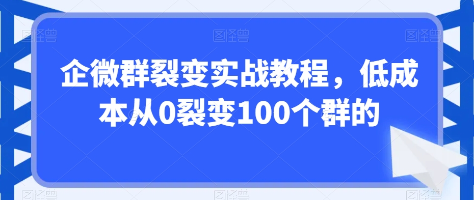 企微群裂变实战教程，低成本从0裂变100个群的-网赚36计
