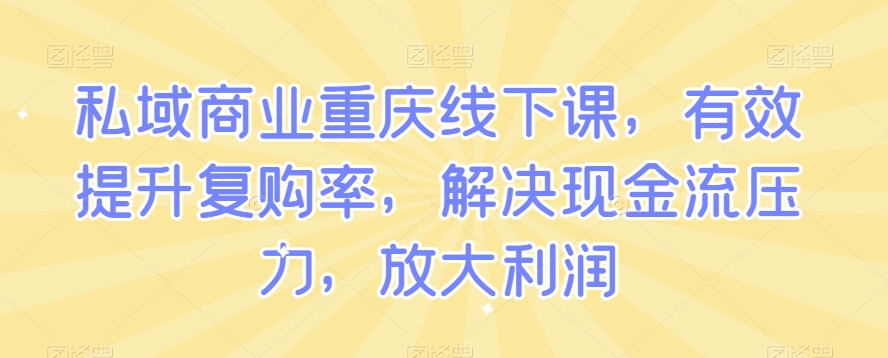 私域商业重庆线下课，有效提升复购率，解决现金流压力，放大利润-网赚36计