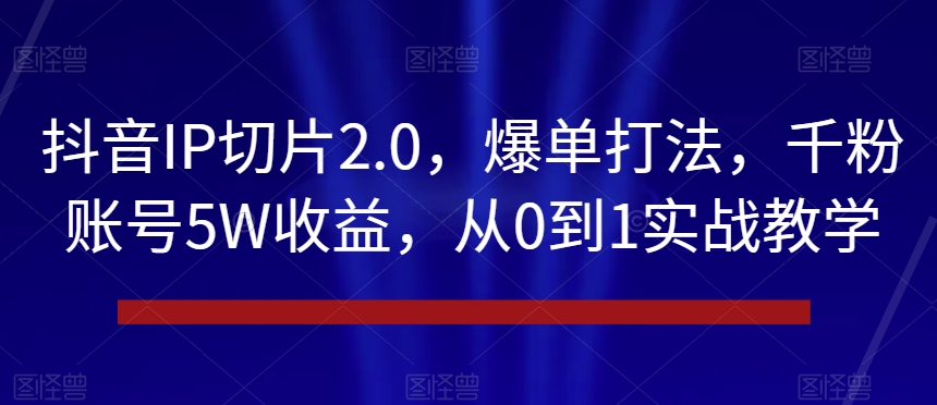 抖音IP切片2.0，爆单打法，千粉账号5W收益，从0到1实战教学【揭秘】-网赚36计