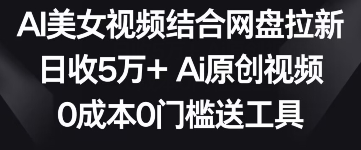 AI美女视频结合网盘拉新，日收5万+两分钟一条Ai原创视频，0成本0门槛送工具【揭秘】-网赚36计